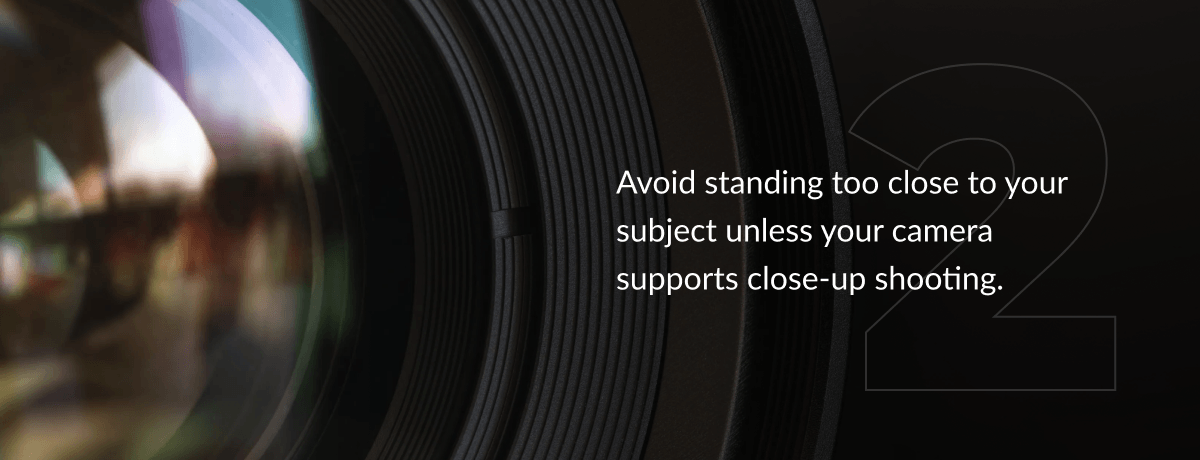 Avoid standing too close to your subject unless your camera supports close-up shooting.