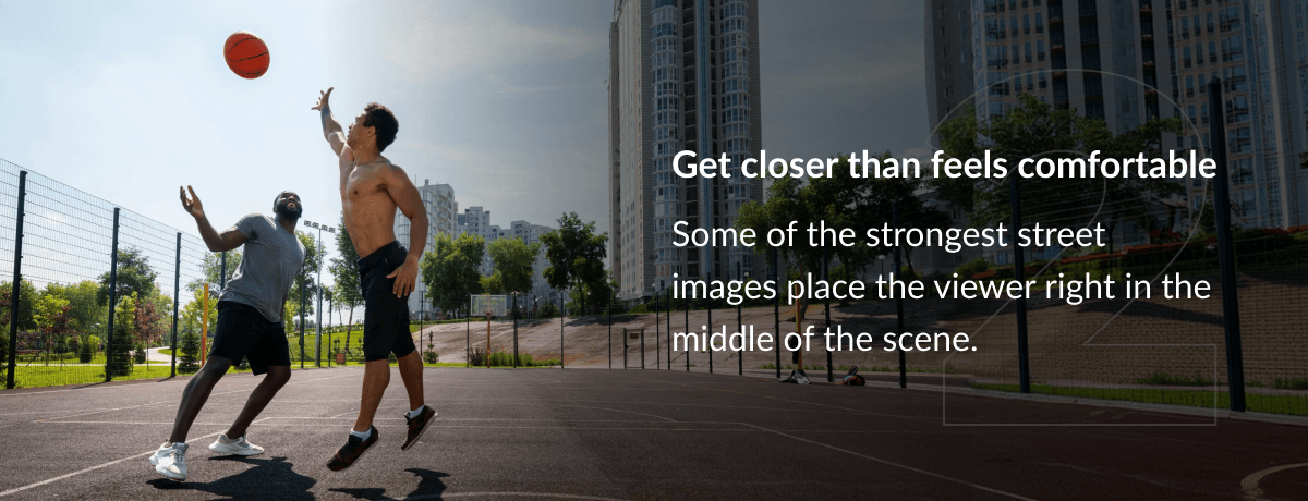 Get closer than feels comfortable