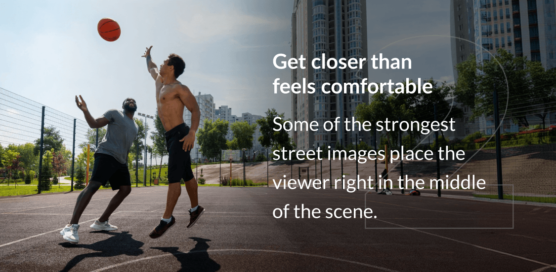 Get closer than feels comfortable