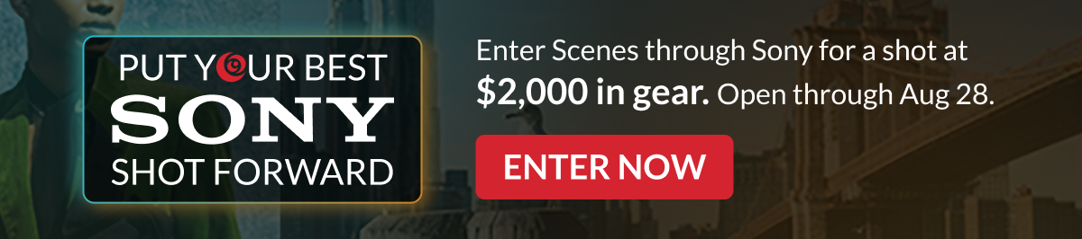 PUT YOUR BEST SONY SHOT FORWARD | Enter Scenes through Sony for a shot at $2,000 in gear. Open through Aug 28. | ENTER NOW